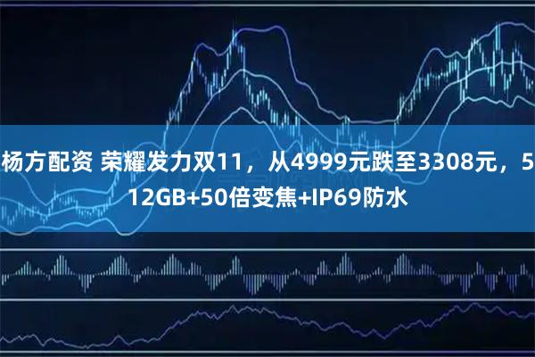 杨方配资 荣耀发力双11，从4999元跌至3308元，512GB+50倍变焦+IP69防水