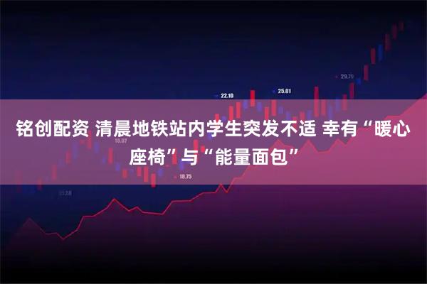 铭创配资 清晨地铁站内学生突发不适 幸有“暖心座椅”与“能量面包”