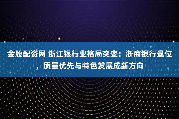 金股配资网 浙江银行业格局突变:浙商银行退位,质量优先与特色发展成新方向