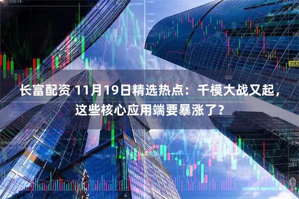 长富配资 11月19日精选热点:千模大战又起,这些核心应用端要暴涨了?