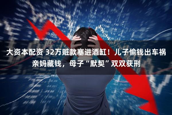 大资本配资 32万赃款塞进酒缸!儿子偷钱出车祸亲妈藏钱,母子“默契”双双获刑