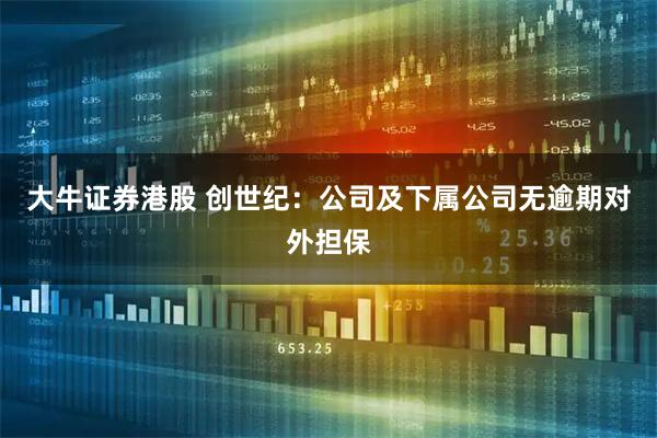 大牛证券港股 创世纪：公司及下属公司无逾期对外担保