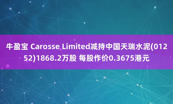 牛盈宝 Carosse Limited减持中国天瑞水泥(01252)1868.2万股 每股作价0.3675港元