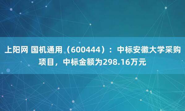 上阳网 国机通用（600444）：中标安徽大学采购项目，中标金额为298.16万元