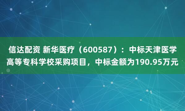 信达配资 新华医疗（600587）：中标天津医学高等专科学校采购项目，中标金额为190.95万元
