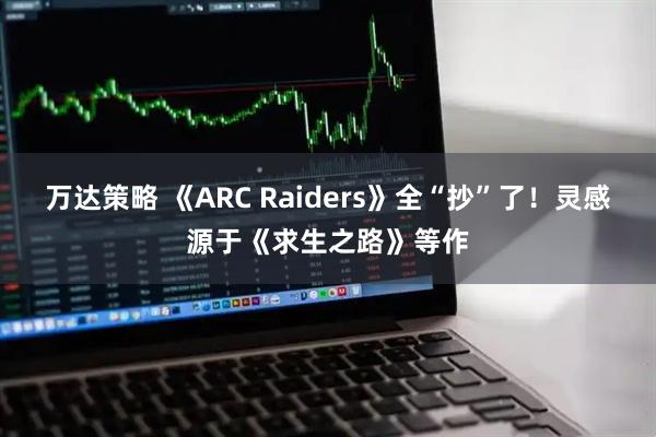 万达策略 《ARC Raiders》全“抄”了！灵感源于《求生之路》等作