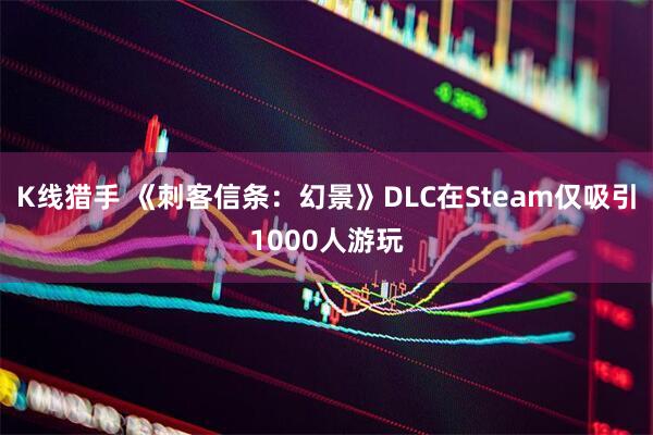 K线猎手 《刺客信条：幻景》DLC在Steam仅吸引1000人游玩
