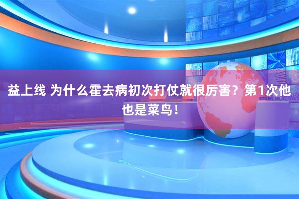 益上线 为什么霍去病初次打仗就很厉害？第1次他也是菜鸟！