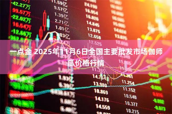 一点金 2025年11月6日全国主要批发市场伽师瓜价格行情