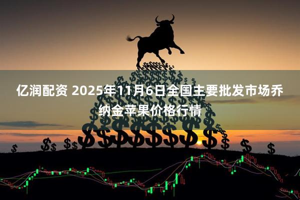 亿润配资 2025年11月6日全国主要批发市场乔纳金苹果价格行情