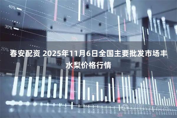 春安配资 2025年11月6日全国主要批发市场丰水梨价格行情