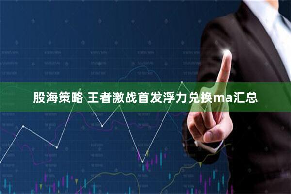 股海策略 王者激战首发浮力兑换ma汇总