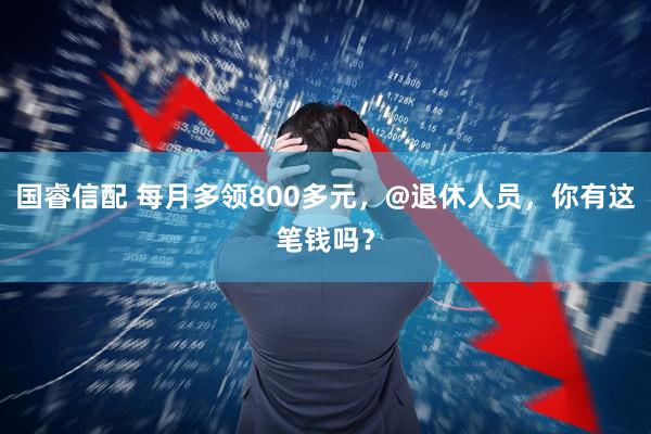 国睿信配 每月多领800多元,@退休人员,你有这笔钱吗?