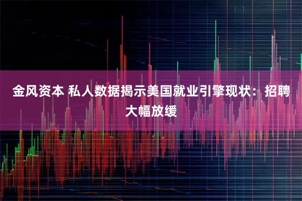 金风资本 私人数据揭示美国就业引擎现状:招聘大幅放缓