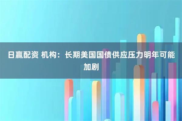 日赢配资 机构:长期美国国债供应压力明年可能加剧