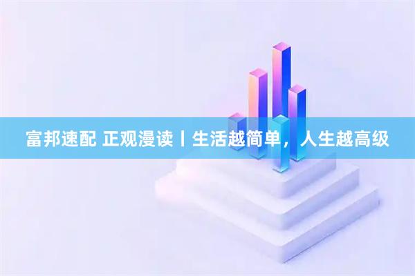 富邦速配 正观漫读丨生活越简单，人生越高级