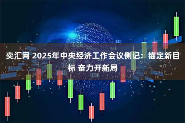 奕汇网 2025年中央经济工作会议侧记：锚定新目标 奋力开新局