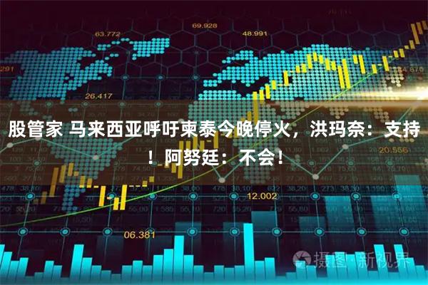 股管家 马来西亚呼吁柬泰今晚停火，洪玛奈：支持！阿努廷：不会！