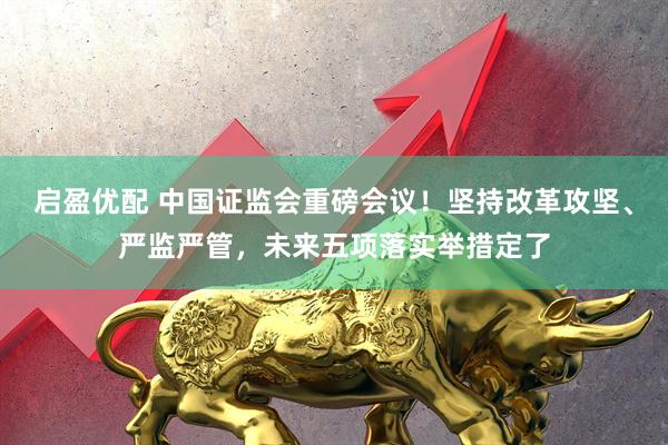 启盈优配 中国证监会重磅会议!坚持改革攻坚、严监严管,未来五项落实举措定了