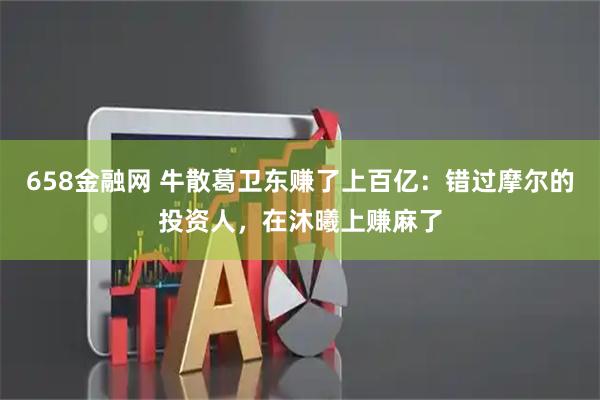 658金融网 牛散葛卫东赚了上百亿:错过摩尔的投资人,在沐曦上赚麻了