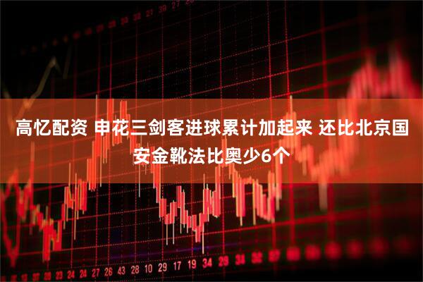 高忆配资 申花三剑客进球累计加起来 还比北京国安金靴法比奥少6个