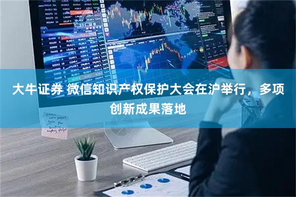 大牛证券 微信知识产权保护大会在沪举行，多项创新成果落地