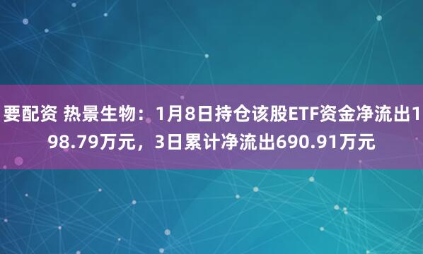 要配资 热景生物：1月8日持仓该股ETF资金净流出198.79万元，3日累计净流出690.91万元