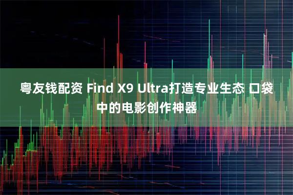 粤友钱配资 Find X9 Ultra打造专业生态 口袋中的电影创作神器