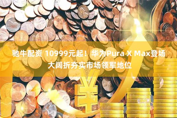 驰牛配资 10999元起！华为Pura X Max登场 大阔折夯实市场领军地位