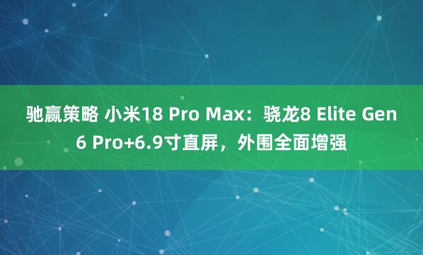 驰赢策略 小米18 Pro Max：骁龙8 Elite Gen6 Pro+6.9寸直屏，外围全面增强