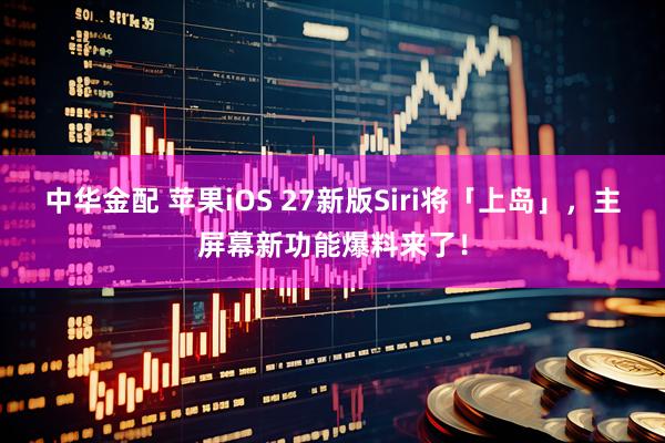 中华金配 苹果iOS 27新版Siri将「上岛」，主屏幕新功能爆料来了！